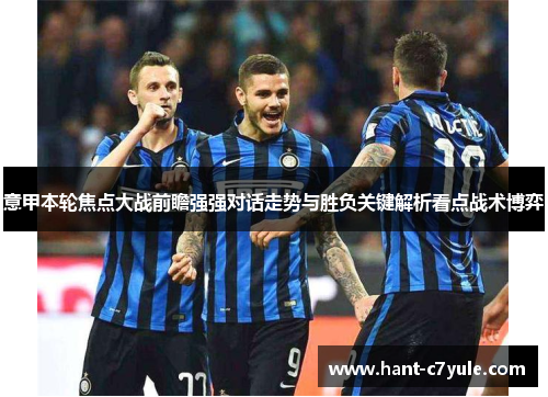 意甲本轮焦点大战前瞻强强对话走势与胜负关键解析看点战术博弈 意甲本轮焦点大战前瞻强强对话走势与胜负关键解析看点战术博弈