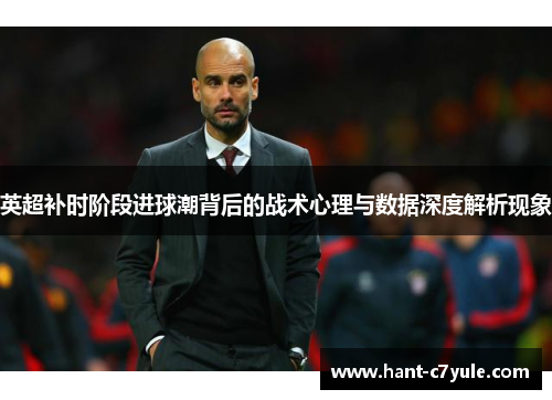 英超补时阶段进球潮背后的战术心理与数据深度解析现象 英超补时阶段进球潮背后的战术心理与数据深度解析现象