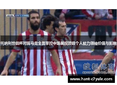 托纳利世俱杯对阵马竞全面掌控中场展现顶级个人能力领袖价值与影响 托纳利世俱杯对阵马竞全面掌控中场展现顶级个人能力领袖价值与影响