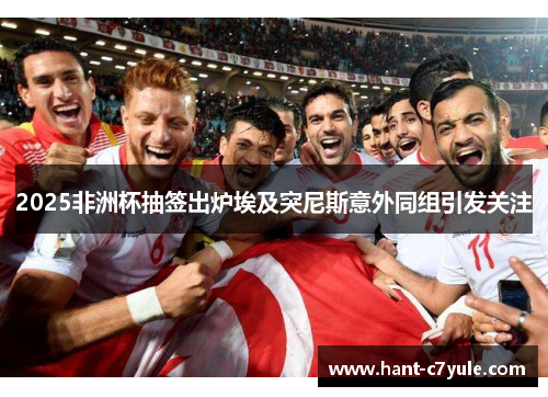 2025非洲杯抽签出炉埃及突尼斯意外同组引发关注 2025非洲杯抽签出炉埃及突尼斯意外同组引发关注