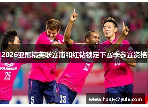 2026亚冠精英联赛浦和红钻锁定下赛季参赛资格 2026亚冠精英联赛浦和红钻锁定下赛季参赛资格