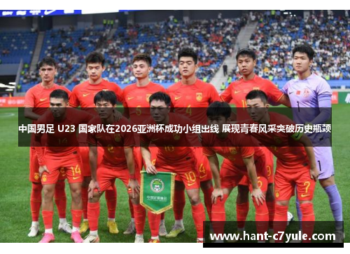 中国男足 U23 国家队在2026亚洲杯成功小组出线 展现青春风采突破历史瓶颈 中国男足 U23 国家队在2026亚洲杯成功小组出线 展现青春风采突破历史瓶颈