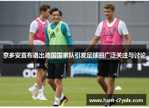 京多安宣布退出德国国家队引发足球圈广泛关注与讨论 京多安宣布退出德国国家队引发足球圈广泛关注与讨论