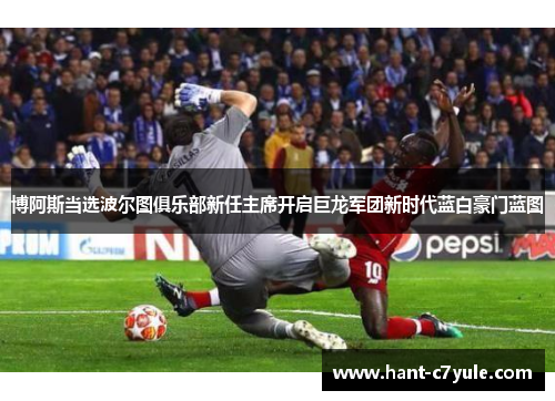 博阿斯当选波尔图俱乐部新任主席开启巨龙军团新时代蓝白豪门蓝图 博阿斯当选波尔图俱乐部新任主席开启巨龙军团新时代蓝白豪门蓝图