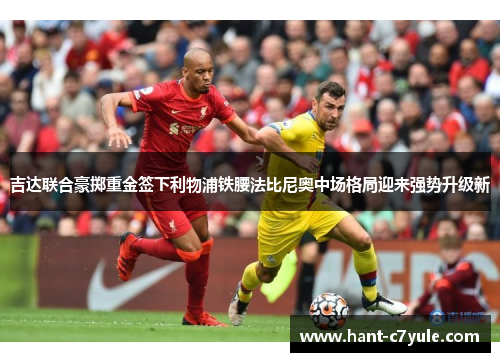 吉达联合豪掷重金签下利物浦铁腰法比尼奥中场格局迎来强势升级新 吉达联合豪掷重金签下利物浦铁腰法比尼奥中场格局迎来强势升级新