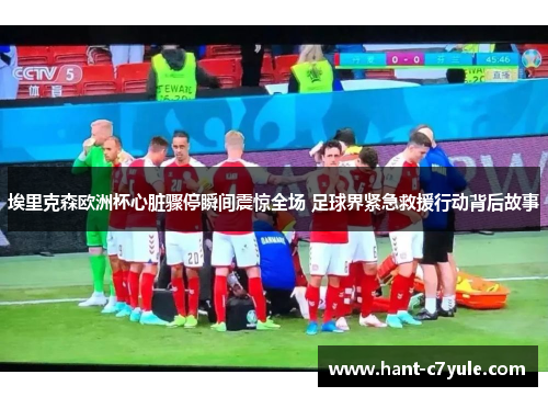 埃里克森欧洲杯心脏骤停瞬间震惊全场 足球界紧急救援行动背后故事 埃里克森欧洲杯心脏骤停瞬间震惊全场 足球界紧急救援行动背后故事