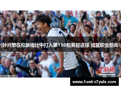 孙兴慜在伦敦德比中打入第150粒英超进球 成就职业新高 孙兴慜在伦敦德比中打入第150粒英超进球 成就职业新高