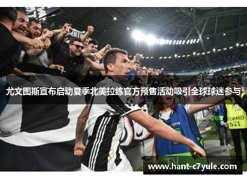 尤文图斯宣布启动夏季北美拉练官方预售活动吸引全球球迷参与 尤文图斯宣布启动夏季北美拉练官方预售活动吸引全球球迷参与