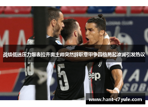 战绩低迷压力爆表拉齐奥主帅突然辞职意甲争四格局起波澜引发热议