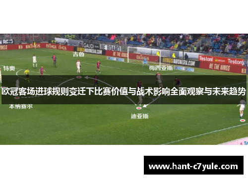 欧冠客场进球规则变迁下比赛价值与战术影响全面观察与未来趋势