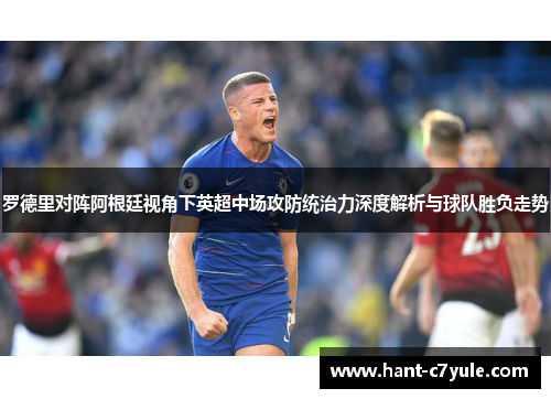 罗德里对阵阿根廷视角下英超中场攻防统治力深度解析与球队胜负走势