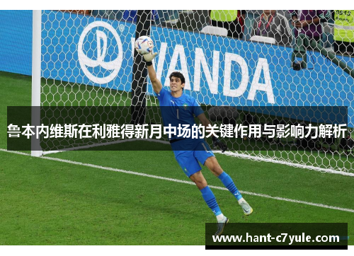 鲁本内维斯在利雅得新月中场的关键作用与影响力解析