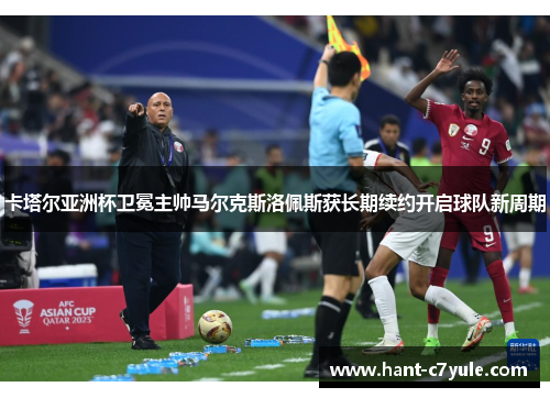 卡塔尔亚洲杯卫冕主帅马尔克斯洛佩斯获长期续约开启球队新周期