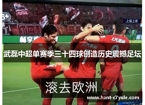 武磊中超单赛季三十四球创造历史震撼足坛 武磊中超单赛季三十四球创造历史震撼足坛