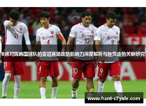 B席对阵韩国球队的亚冠赛场攻防影响力深度解析与胜负走势关联研究 B席对阵韩国球队的亚冠赛场攻防影响力深度解析与胜负走势关联研究