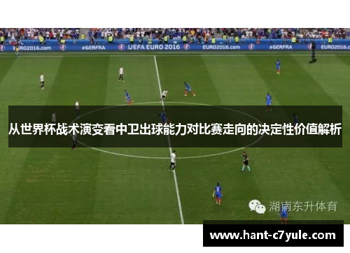 从世界杯战术演变看中卫出球能力对比赛走向的决定性价值解析 从世界杯战术演变看中卫出球能力对比赛走向的决定性价值解析