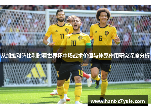 从加维对阵比利时看世界杯中场战术价值与体系作用研究深度分析