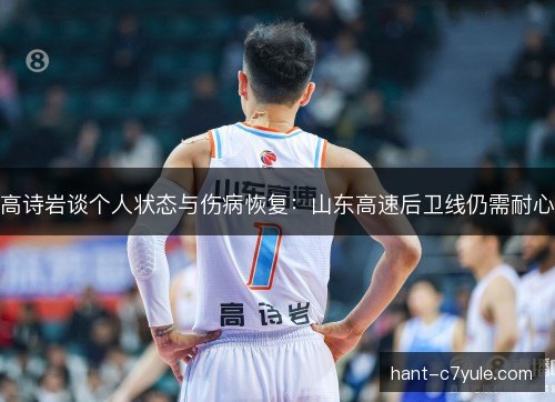 高诗岩谈个人状态与伤病恢复：山东高速后卫线仍需耐心